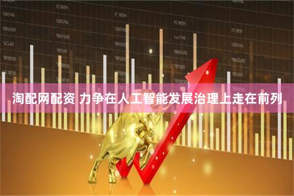 淘配网配资 力争在人工智能发展治理上走在前列