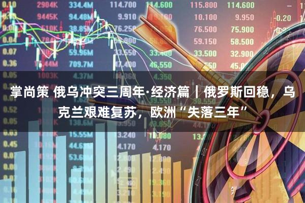 掌尚策 俄乌冲突三周年·经济篇｜俄罗斯回稳，乌克兰艰难复苏，欧洲“失落三年”