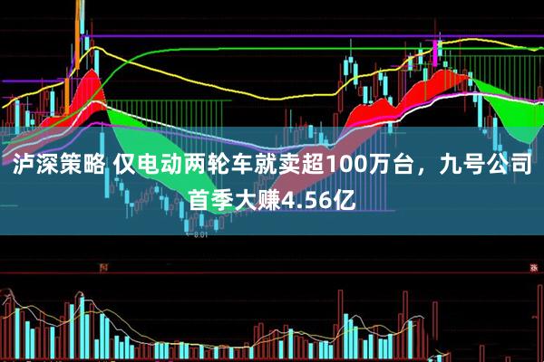 泸深策略 仅电动两轮车就卖超100万台，九号公司首季大赚4.56亿
