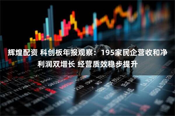 辉煌配资 科创板年报观察：195家民企营收和净利润双增长 经营质效稳步提升