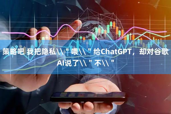 策略吧 我把隐私\＂喂\＂给ChatGPT，却对谷歌AI说了\＂不\＂