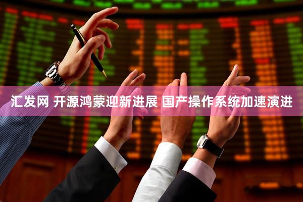 汇发网 开源鸿蒙迎新进展 国产操作系统加速演进