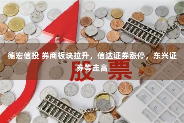 德宏信投 券商板块拉升，信达证券涨停，东兴证券等走高