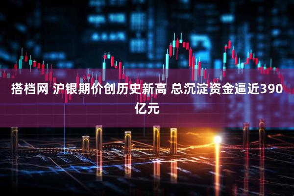 搭档网 沪银期价创历史新高 总沉淀资金逼近390亿元