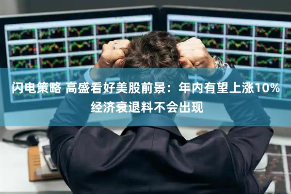 闪电策略 高盛看好美股前景：年内有望上涨10% 经济衰退料不会出现