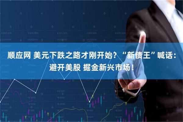 顺应网 美元下跌之路才刚开始？“新债王”喊话：避开美股 掘金新兴市场！