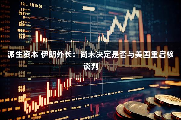 派生资本 伊朗外长：尚未决定是否与美国重启核谈判