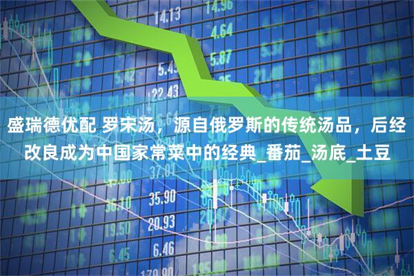 盛瑞德优配 罗宋汤，源自俄罗斯的传统汤品，后经改良成为中国家常菜中的经典_番茄_汤底_土豆