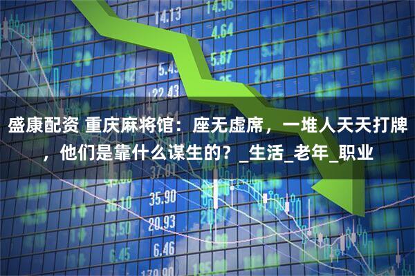 盛康配资 重庆麻将馆：座无虚席，一堆人天天打牌，他们是靠什么谋生的？_生活_老年_职业