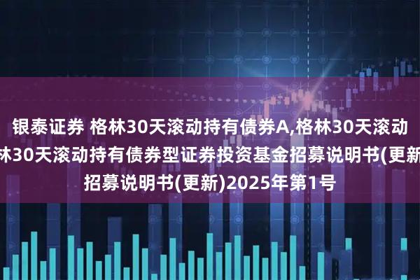 银泰证券 格林30天滚动持有债券A,格林30天滚动持有债券C: 格林30天滚动持有债券型证券投资基金招募说明书(更新)2025年第1号