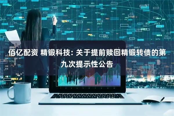 佰亿配资 精锻科技: 关于提前赎回精锻转债的第九次提示性公告