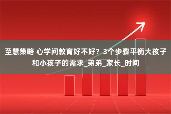 至慧策略 心学问教育好不好？3个步骤平衡大孩子和小孩子的需求_弟弟_家长_时间