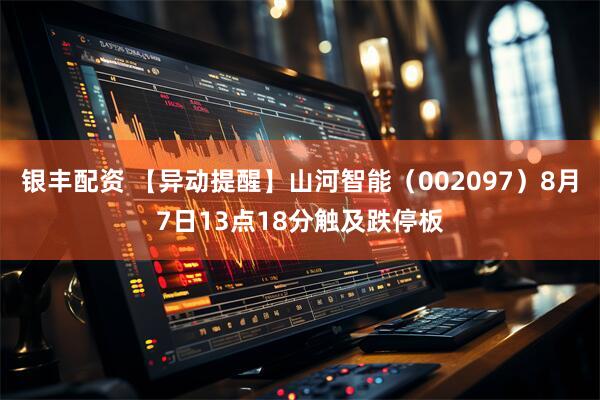 银丰配资 【异动提醒】山河智能（002097）8月7日13点18分触及跌停板