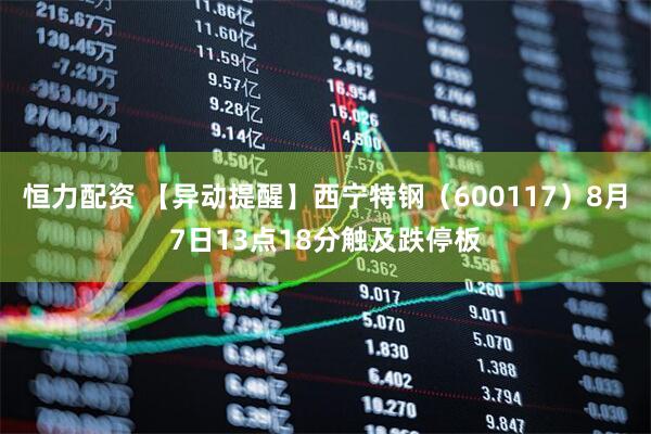 恒力配资 【异动提醒】西宁特钢（600117）8月7日13点18分触及跌停板
