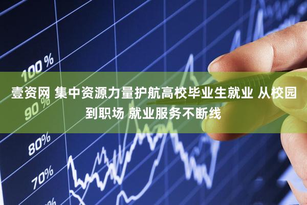壹资网 集中资源力量护航高校毕业生就业 从校园到职场 就业服务不断线