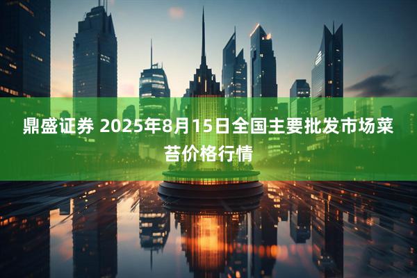 鼎盛证券 2025年8月15日全国主要批发市场菜苔价格行情