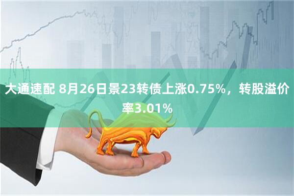 大通速配 8月26日景23转债上涨0.75%，转股溢价率3.01%