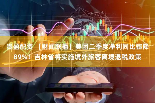 贵盈配资 【财闻联播】美团二季度净利同比骤降89%！吉林省将实施境外旅客离境退税政策