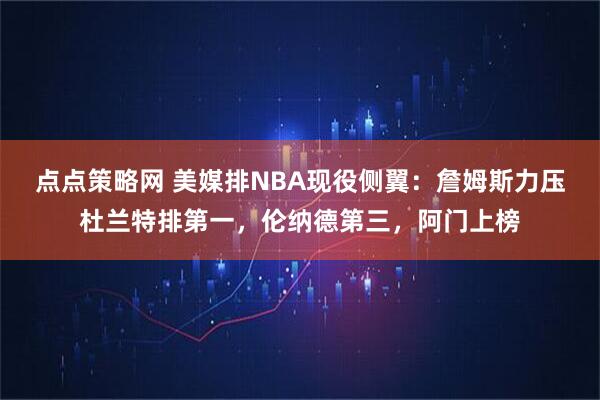 点点策略网 美媒排NBA现役侧翼：詹姆斯力压杜兰特排第一，伦纳德第三，阿门上榜