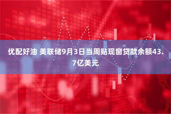 优配好油 美联储9月3日当周贴现窗贷款余额43.7亿美元