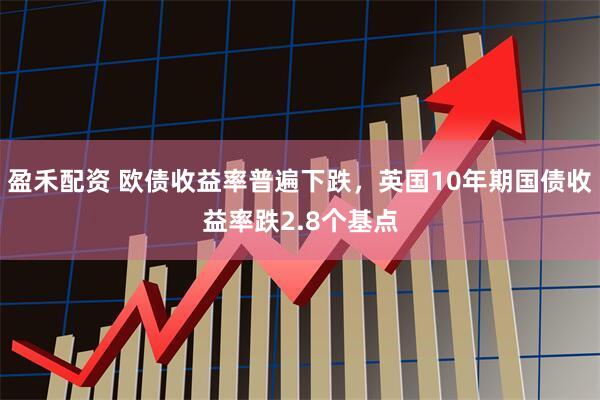 盈禾配资 欧债收益率普遍下跌，英国10年期国债收益率跌2.8个基点