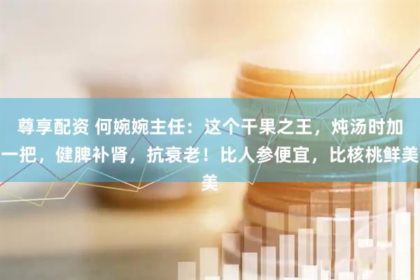 尊享配资 何婉婉主任：这个干果之王，炖汤时加一把，健脾补肾，抗衰老！比人参便宜，比核桃鲜美