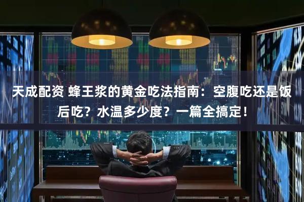 天成配资 蜂王浆的黄金吃法指南：空腹吃还是饭后吃？水温多少度？一篇全搞定！