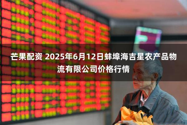 芒果配资 2025年6月12日蚌埠海吉星农产品物流有限公司价格行情