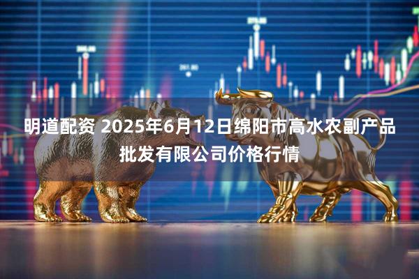明道配资 2025年6月12日绵阳市高水农副产品批发有限公司价格行情