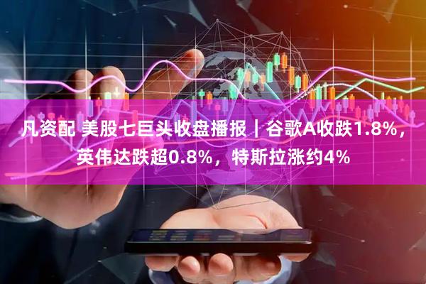 凡资配 美股七巨头收盘播报｜谷歌A收跌1.8%，英伟达跌超0.8%，特斯拉涨约4%