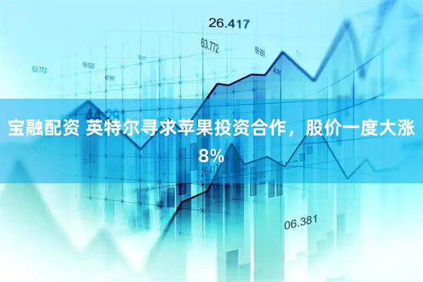宝融配资 英特尔寻求苹果投资合作，股价一度大涨8%