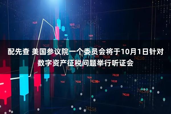 配先查 美国参议院一个委员会将于10月1日针对数字资产征税问题举行听证会