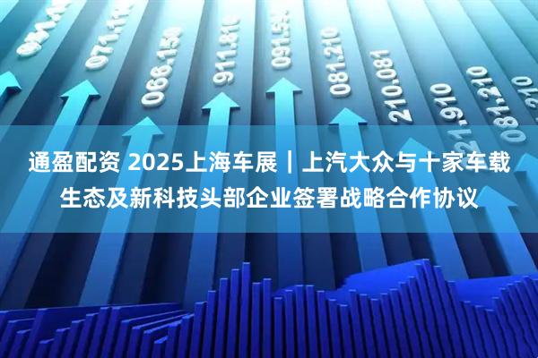 通盈配资 2025上海车展｜上汽大众与十家车载生态及新科技头部企业签署战略合作协议