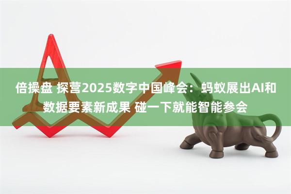 倍操盘 探营2025数字中国峰会：蚂蚁展出AI和数据要素新成果 碰一下就能智能参会