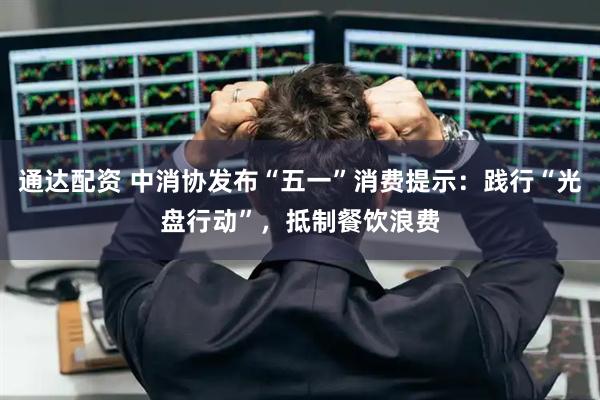 通达配资 中消协发布“五一”消费提示：践行“光盘行动”，抵制餐饮浪费