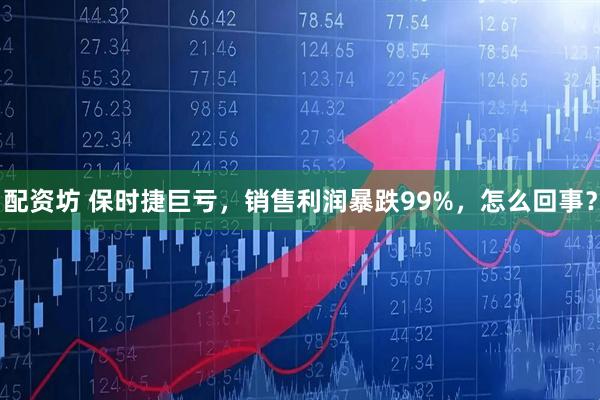 配资坊 保时捷巨亏，销售利润暴跌99%，怎么回事？