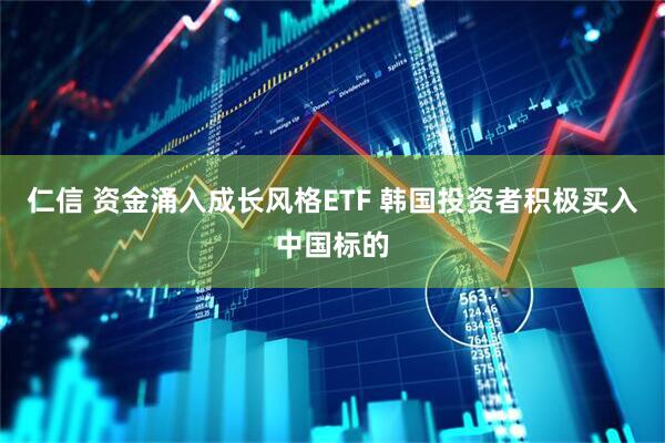 仁信 资金涌入成长风格ETF 韩国投资者积极买入中国标的