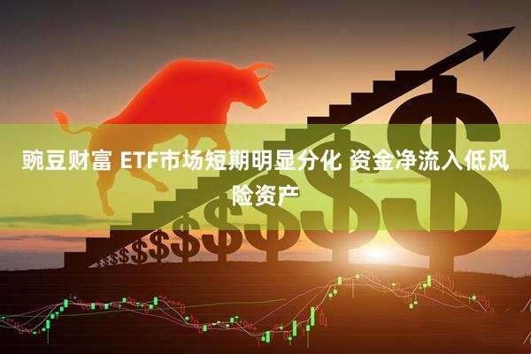 豌豆财富 ETF市场短期明显分化 资金净流入低风险资产