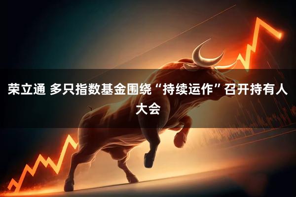 荣立通 多只指数基金围绕“持续运作”召开持有人大会