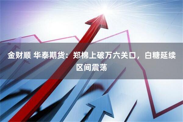 金财顺 华泰期货：郑棉上破万六关口，白糖延续区间震荡