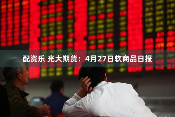 配资乐 光大期货：4月27日软商品日报